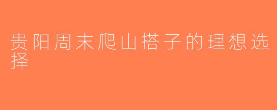 贵阳周末爬山搭子的理想选择