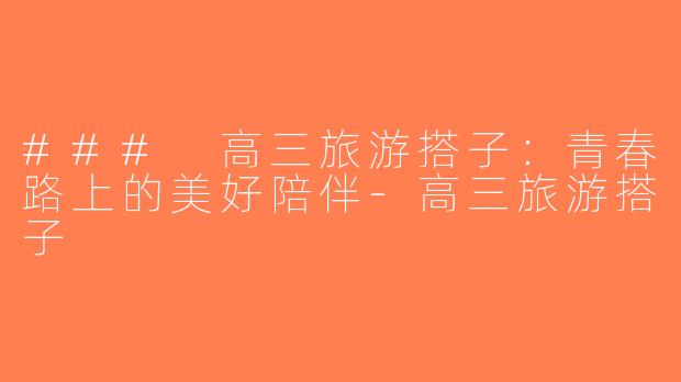 ### 高三旅游搭子：青春路上的美好陪伴-高三旅游搭子