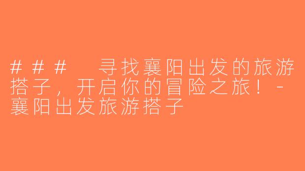 ### 寻找襄阳出发的旅游搭子，开启你的冒险之旅！-襄阳出发旅游搭子