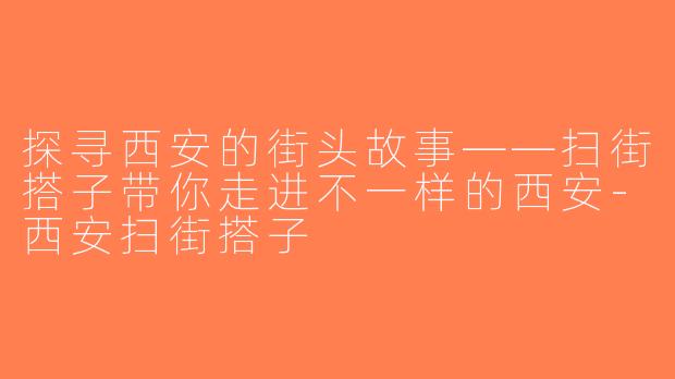 探寻西安的街头故事——扫街搭子带你走进不一样的西安-西安扫街搭子