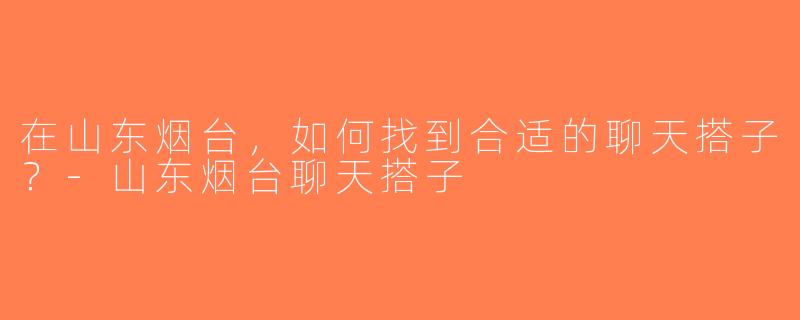 在山东烟台，如何找到合适的聊天搭子？-山东烟台聊天搭子