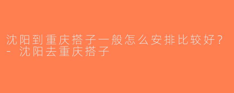 沈阳到重庆搭子一般怎么安排比较好？-沈阳去重庆搭子