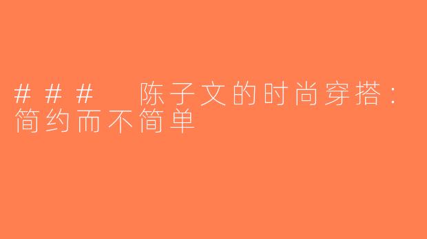### 陈子文的时尚穿搭：简约而不简单
