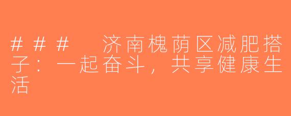 ### 济南槐荫区减肥搭子：一起奋斗，共享健康生活