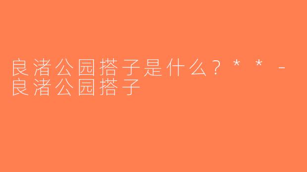 良渚公园搭子是什么？**-良渚公园搭子