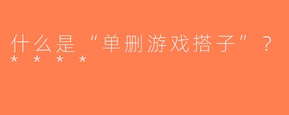 什么是“单删游戏搭子”？****