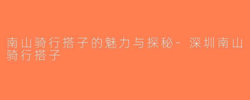 南山骑行搭子的魅力与探秘-深圳南山骑行搭子