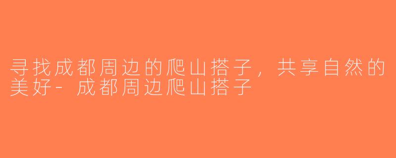 寻找成都周边的爬山搭子，共享自然的美好-成都周边爬山搭子