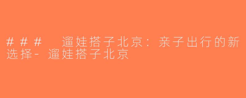 ### 遛娃搭子北京：亲子出行的新选择-遛娃搭子北京