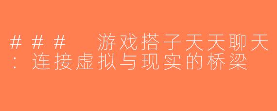 ### 游戏搭子天天聊天：连接虚拟与现实的桥梁