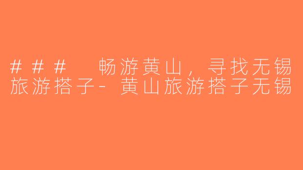 ### 畅游黄山，寻找无锡旅游搭子-黄山旅游搭子无锡