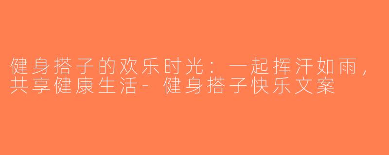 健身搭子的欢乐时光：一起挥汗如雨，共享健康生活-健身搭子快乐文案