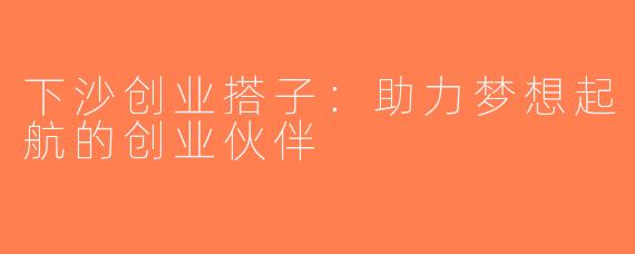 下沙创业搭子：助力梦想起航的创业伙伴
