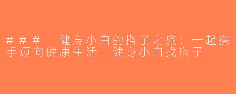 ### 健身小白的搭子之旅：一起携手迈向健康生活-健身小白找搭子