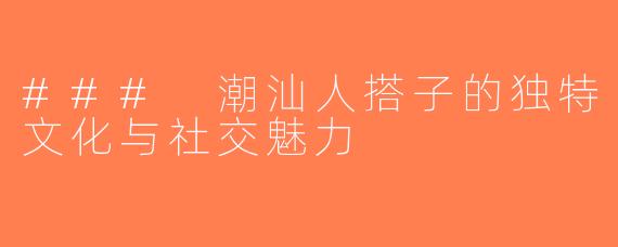 ### 潮汕人搭子的独特文化与社交魅力