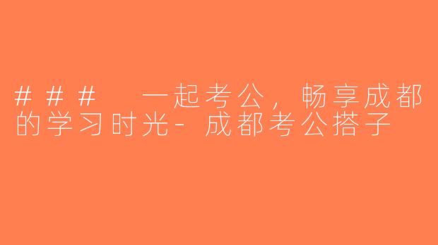 ### 一起考公，畅享成都的学习时光-成都考公搭子