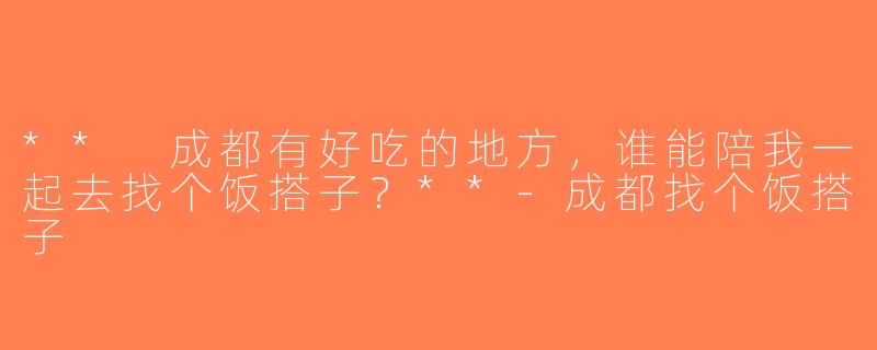 ** 成都有好吃的地方，谁能陪我一起去找个饭搭子？**-成都找个饭搭子