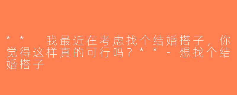 ** 我最近在考虑找个结婚搭子，你觉得这样真的可行吗？**-想找个结婚搭子