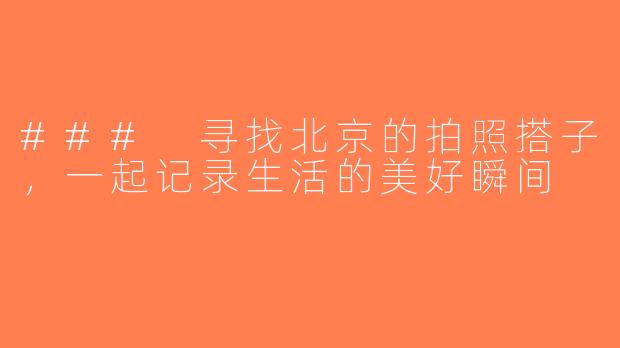 ### 寻找北京的拍照搭子，一起记录生活的美好瞬间