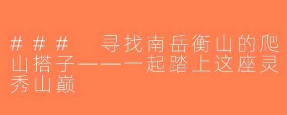 ### 寻找南岳衡山的爬山搭子——一起踏上这座灵秀山巅