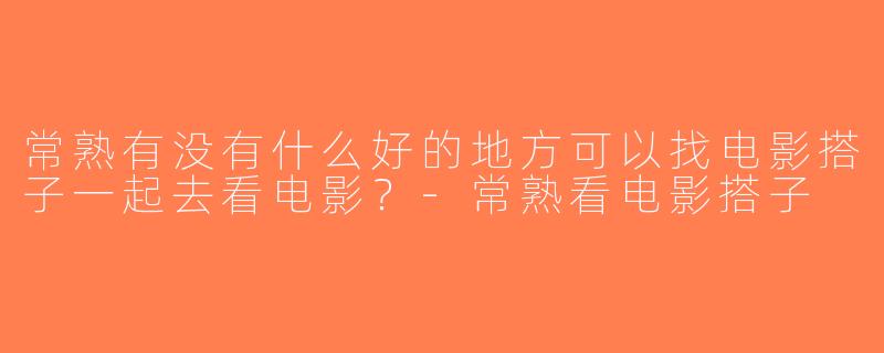 常熟有没有什么好的地方可以找电影搭子一起去看电影？-常熟看电影搭子