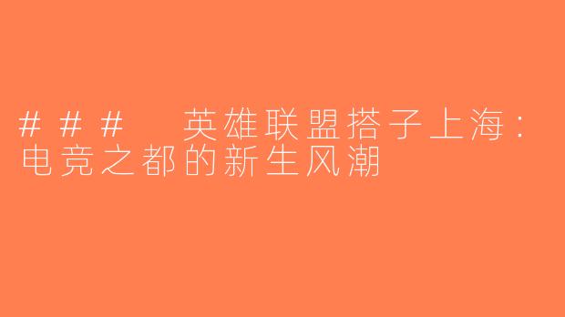 ### 英雄联盟搭子上海：电竞之都的新生风潮