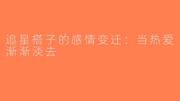 追星搭子的感情变迁：当热爱渐渐淡去