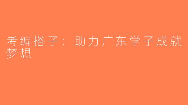 考编搭子：助力广东学子成就梦想