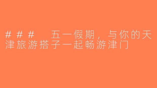 ### 五一假期，与你的天津旅游搭子一起畅游津门