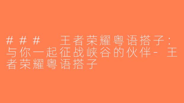 ### 王者荣耀粤语搭子：与你一起征战峡谷的伙伴-王者荣耀粤语搭子