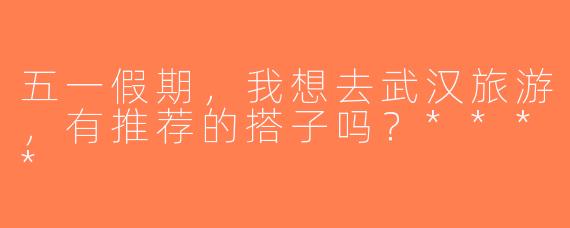 五一假期，我想去武汉旅游，有推荐的搭子吗？****