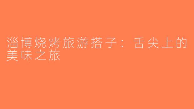 淄博烧烤旅游搭子：舌尖上的美味之旅