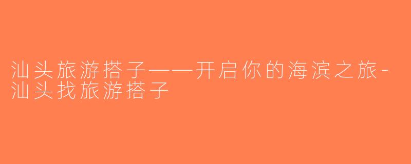 汕头旅游搭子——开启你的海滨之旅-汕头找旅游搭子