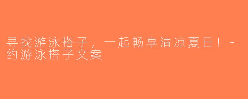 寻找游泳搭子，一起畅享清凉夏日！-约游泳搭子文案