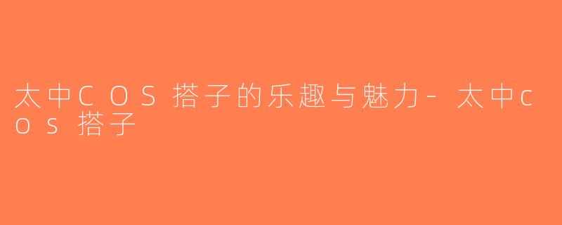 太中COS搭子的乐趣与魅力-太中cos搭子