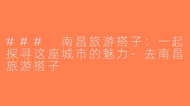 ### 南昌旅游搭子：一起探寻这座城市的魅力-去南昌旅游搭子