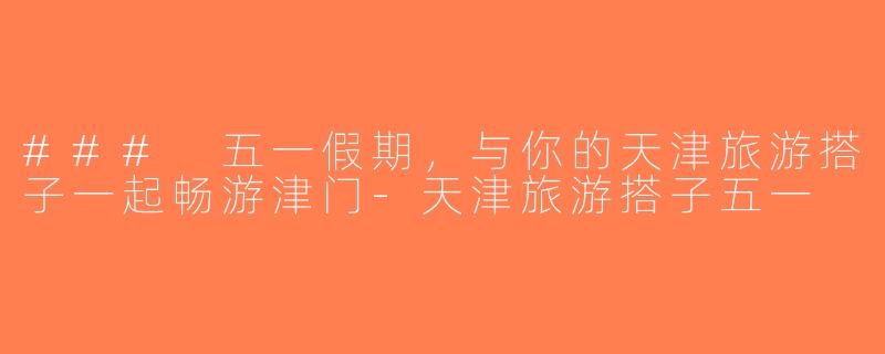 ### 五一假期，与你的天津旅游搭子一起畅游津门-天津旅游搭子五一