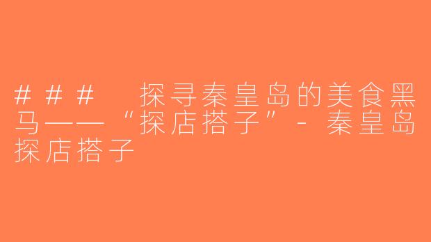 ### 探寻秦皇岛的美食黑马——“探店搭子”-秦皇岛探店搭子