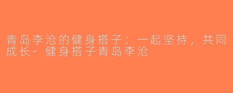 青岛李沧的健身搭子：一起坚持，共同成长-健身搭子青岛李沧