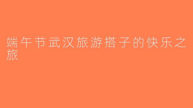 端午节武汉旅游搭子的快乐之旅