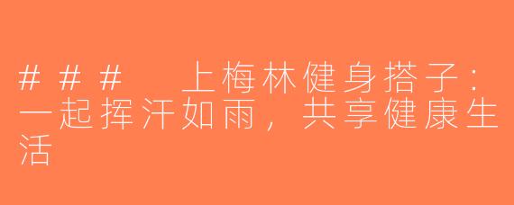 ### 上梅林健身搭子：一起挥汗如雨，共享健康生活