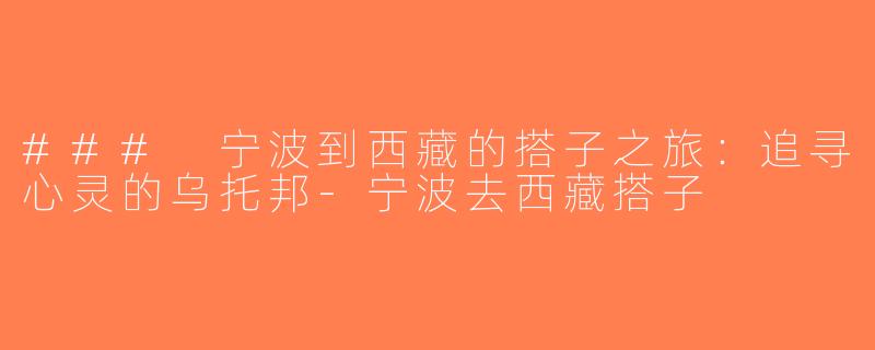 ### 宁波到西藏的搭子之旅：追寻心灵的乌托邦-宁波去西藏搭子