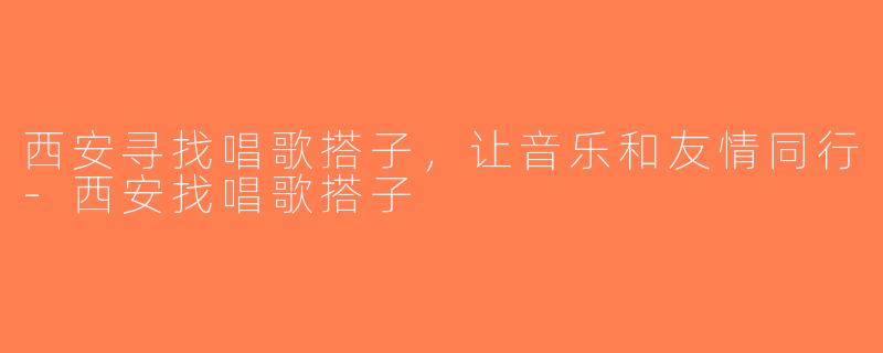 西安寻找唱歌搭子，让音乐和友情同行-西安找唱歌搭子