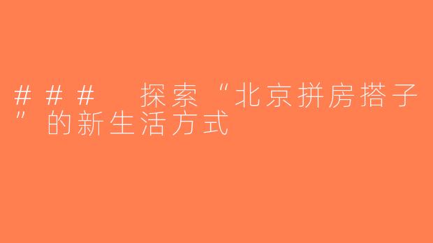 ### 探索“北京拼房搭子”的新生活方式