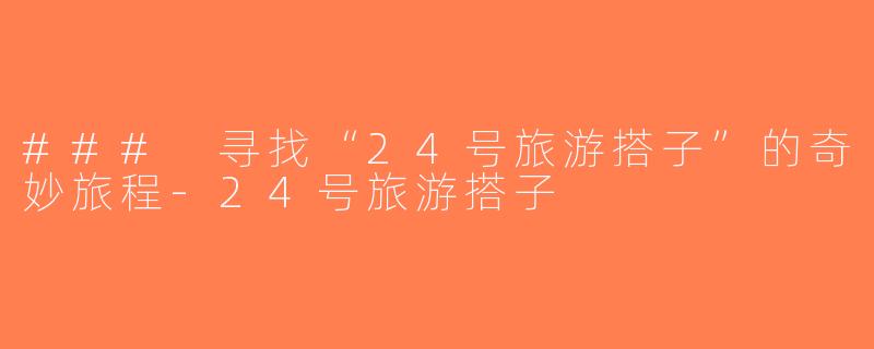 ### 寻找“24号旅游搭子”的奇妙旅程-24号旅游搭子
