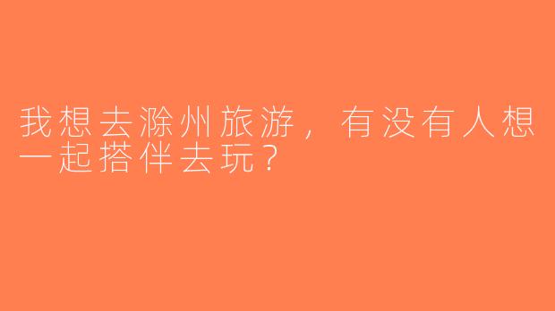 我想去滁州旅游，有没有人想一起搭伴去玩？