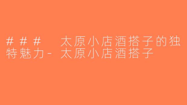 ### 太原小店酒搭子的独特魅力-太原小店酒搭子
