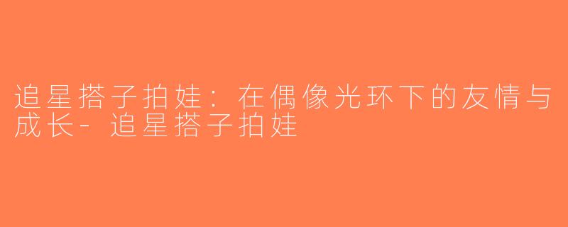 追星搭子拍娃：在偶像光环下的友情与成长-追星搭子拍娃