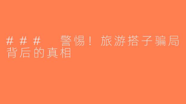 ### 警惕！旅游搭子骗局背后的真相