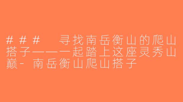 ### 寻找南岳衡山的爬山搭子——一起踏上这座灵秀山巅-南岳衡山爬山搭子
